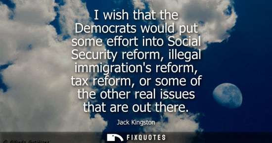 Small: I wish that the Democrats would put some effort into Social Security reform, illegal immigrations refor
