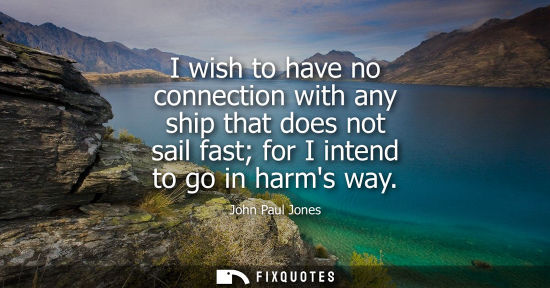 Small: I wish to have no connection with any ship that does not sail fast for I intend to go in harms way