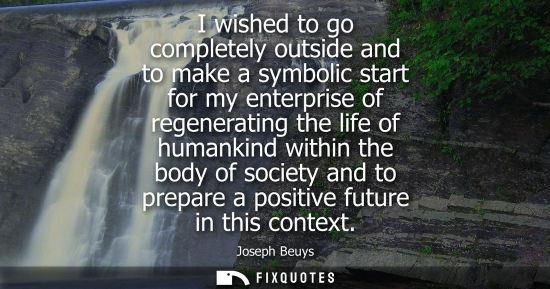 Small: I wished to go completely outside and to make a symbolic start for my enterprise of regenerating the li