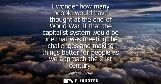 Small: I wonder how many people would have thought at the end of World War II that the capitalist system would