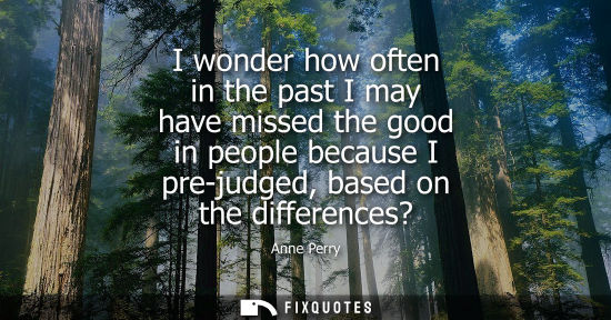Small: I wonder how often in the past I may have missed the good in people because I pre-judged, based on the 