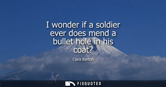 Small: I wonder if a soldier ever does mend a bullet hole in his coat?