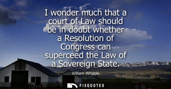Small: I wonder much that a court of Law should be in doubt whether a Resolution of Congress can superceed the