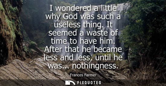 Small: I wondered a little why God was such a useless thing. It seemed a waste of time to have him. After that