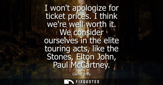 Small: I wont apologize for ticket prices. I think were well worth it. We consider ourselves in the elite tour
