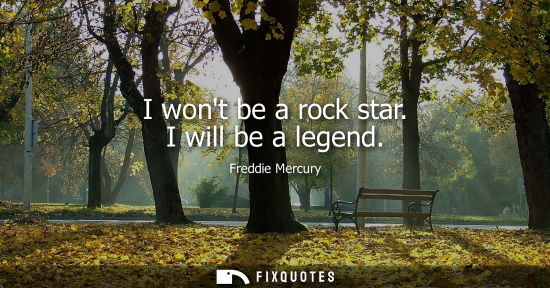Small: I wont be a rock star. I will be a legend