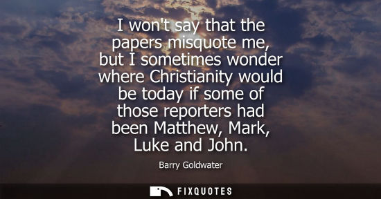 Small: I wont say that the papers misquote me, but I sometimes wonder where Christianity would be today if som