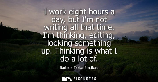Small: I work eight hours a day, but Im not writing all that time. Im thinking, editing, looking something up.