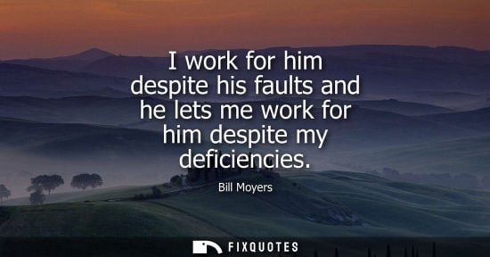 Small: I work for him despite his faults and he lets me work for him despite my deficiencies