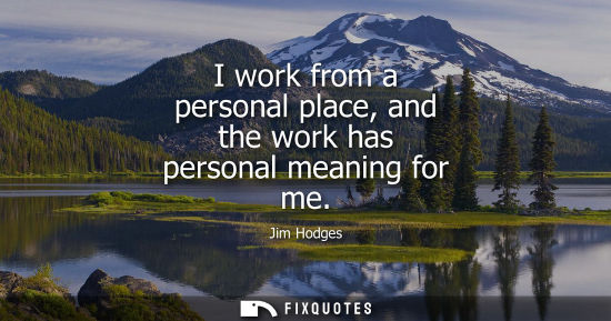 Small: I work from a personal place, and the work has personal meaning for me