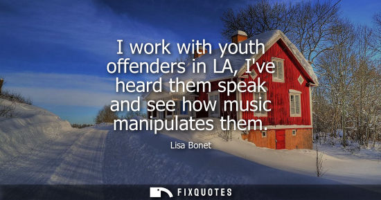 Small: I work with youth offenders in LA, Ive heard them speak and see how music manipulates them