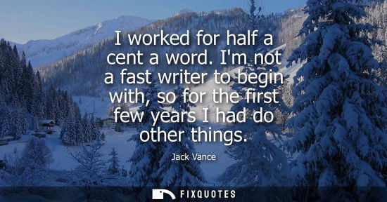 Small: I worked for half a cent a word. Im not a fast writer to begin with, so for the first few years I had d