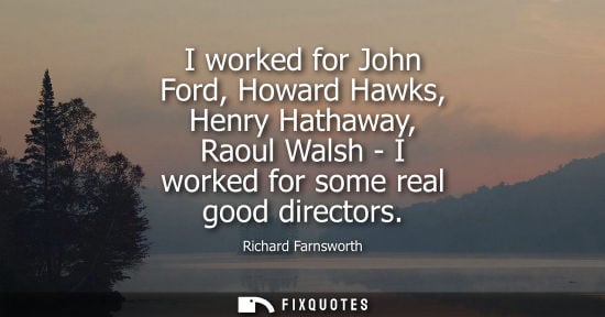 Small: I worked for John Ford, Howard Hawks, Henry Hathaway, Raoul Walsh - I worked for some real good directo