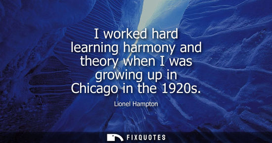 Small: I worked hard learning harmony and theory when I was growing up in Chicago in the 1920s