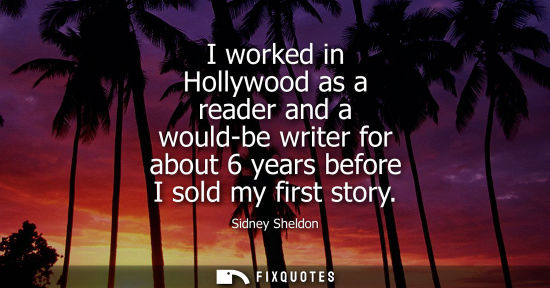 Small: I worked in Hollywood as a reader and a would-be writer for about 6 years before I sold my first story
