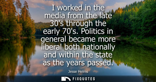 Small: I worked in the media from the late 30s through the early 70s. Politics in general became more liberal 