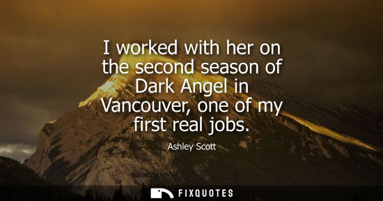 Small: I worked with her on the second season of Dark Angel in Vancouver, one of my first real jobs - Ashley Scott