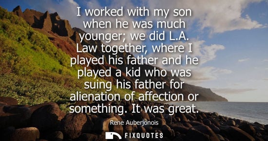 Small: I worked with my son when he was much younger we did L.A. Law together, where I played his father and h