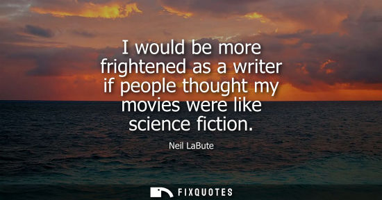 Small: I would be more frightened as a writer if people thought my movies were like science fiction
