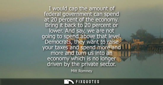 Small: I would cap the amount of federal government can spend at 20 percent of the economy. Bring it back to 2