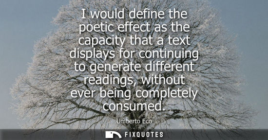 Small: I would define the poetic effect as the capacity that a text displays for continuing to generate differ