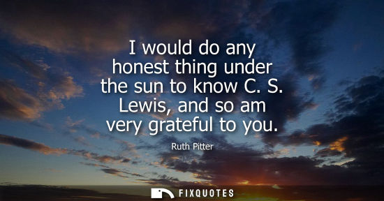 Small: I would do any honest thing under the sun to know C. S. Lewis, and so am very grateful to you