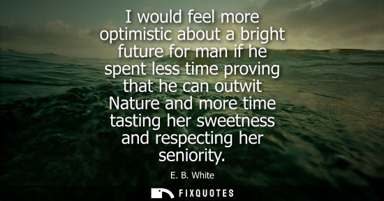 Small: I would feel more optimistic about a bright future for man if he spent less time proving that he can ou