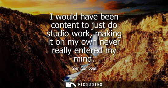 Small: I would have been content to just do studio work, making it on my own never really entered my mind