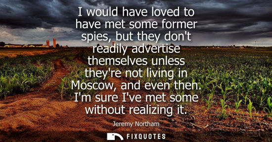 Small: I would have loved to have met some former spies, but they dont readily advertise themselves unless theyre not