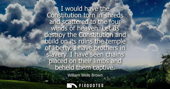 Small: I would have the Constitution torn in shreds and scattered to the four winds of heaven. Let us destroy 