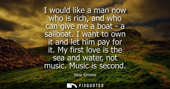 Small: I would like a man now who is rich, and who can give me a boat - a sailboat. I want to own it and let h