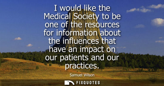 Small: I would like the Medical Society to be one of the resources for information about the influences that h