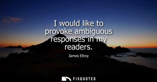 Small: I would like to provoke ambiguous responses in my readers