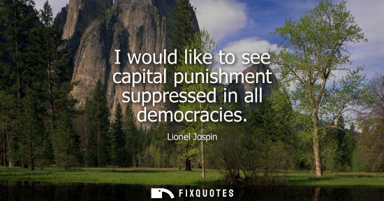 Small: I would like to see capital punishment suppressed in all democracies