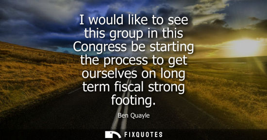 Small: I would like to see this group in this Congress be starting the process to get ourselves on long term f