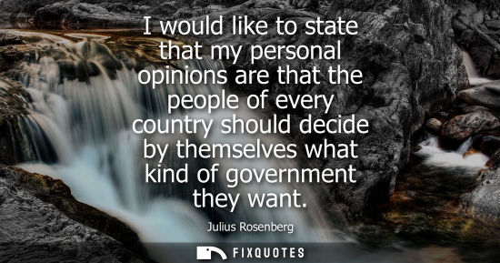 Small: I would like to state that my personal opinions are that the people of every country should decide by t