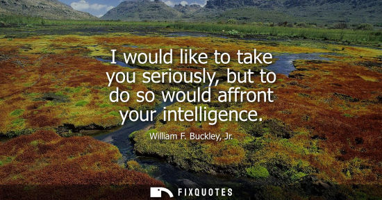 Small: I would like to take you seriously, but to do so would affront your intelligence