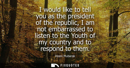 Small: I would like to tell you as the president of the republic, I am not embarrassed to listen to the Youth of my c