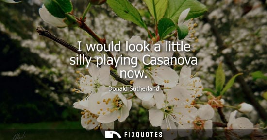 Small: I would look a little silly playing Casanova now