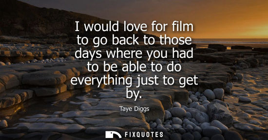 Small: I would love for film to go back to those days where you had to be able to do everything just to get by