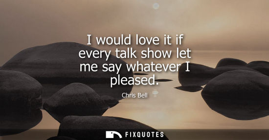 Small: I would love it if every talk show let me say whatever I pleased