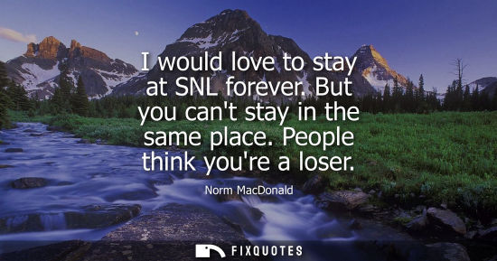 Small: I would love to stay at SNL forever. But you cant stay in the same place. People think youre a loser