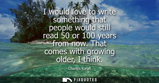Small: I would love to write something that people would still read 50 or 100 years from now. That comes with 