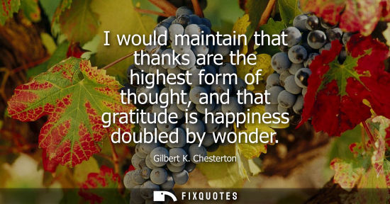 Small: I would maintain that thanks are the highest form of thought, and that gratitude is happiness doubled by wonde