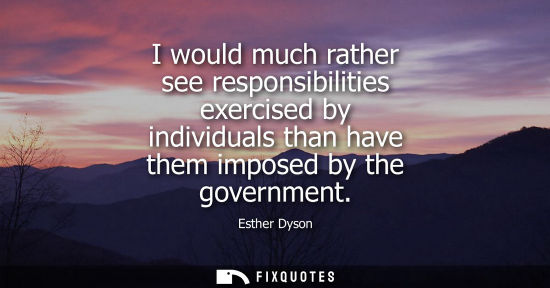 Small: I would much rather see responsibilities exercised by individuals than have them imposed by the governm