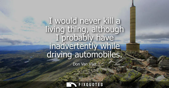 Small: I would never kill a living thing, although I probably have inadvertently while driving automobiles