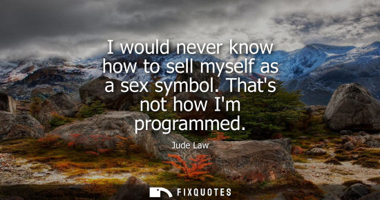 Small: I would never know how to sell myself as a sex symbol. Thats not how Im programmed