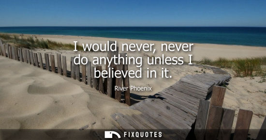 Small: I would never, never do anything unless I believed in it