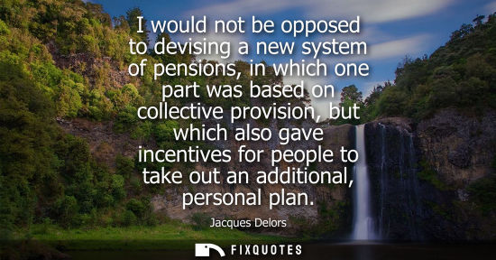 Small: I would not be opposed to devising a new system of pensions, in which one part was based on collective 