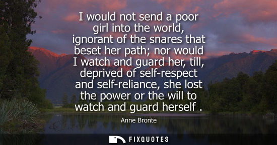 Small: I would not send a poor girl into the world, ignorant of the snares that beset her path nor would I wat